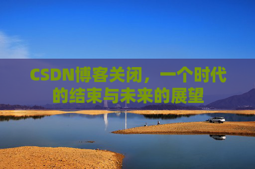 CSDN博客关闭，一个时代的结束与未来的展望